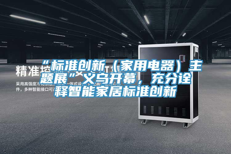 “標準創(chuàng)新（家用電器）主題展”義烏開幕，充分詮釋智能家居標準創(chuàng)新