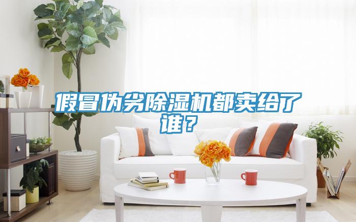 假冒偽劣除濕機(jī)都賣給了誰(shuí)？