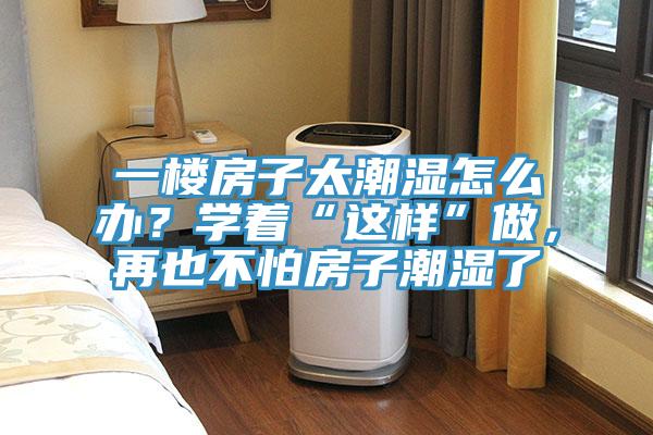 一樓房子太潮濕怎么辦？學(xué)著“這樣”做，再也不怕房子潮濕了
