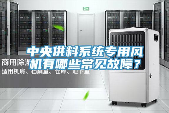 中央供料系統(tǒng)專用風機有哪些常見故障？