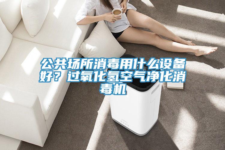 公共場(chǎng)所消毒用什么設(shè)備好？過(guò)氧化氫空氣凈化消毒機(jī)