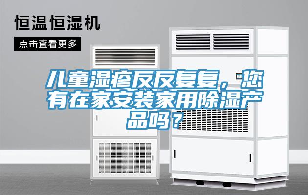 兒童濕疹反反復復，您有在家安裝家用除濕產品嗎？