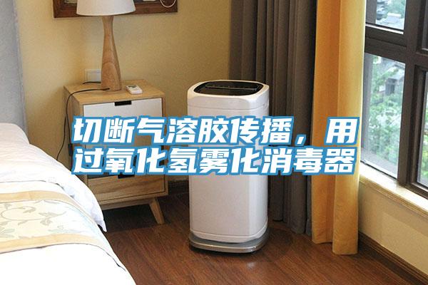 切斷氣溶膠傳播，用過氧化氫霧化消毒器