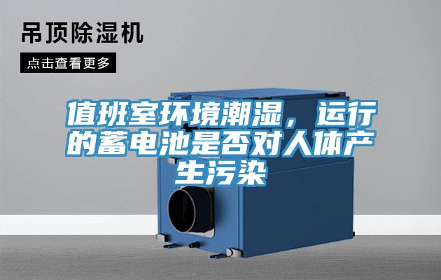 值班室環(huán)境潮濕，運行的蓄電池是否對人體產(chǎn)生污染