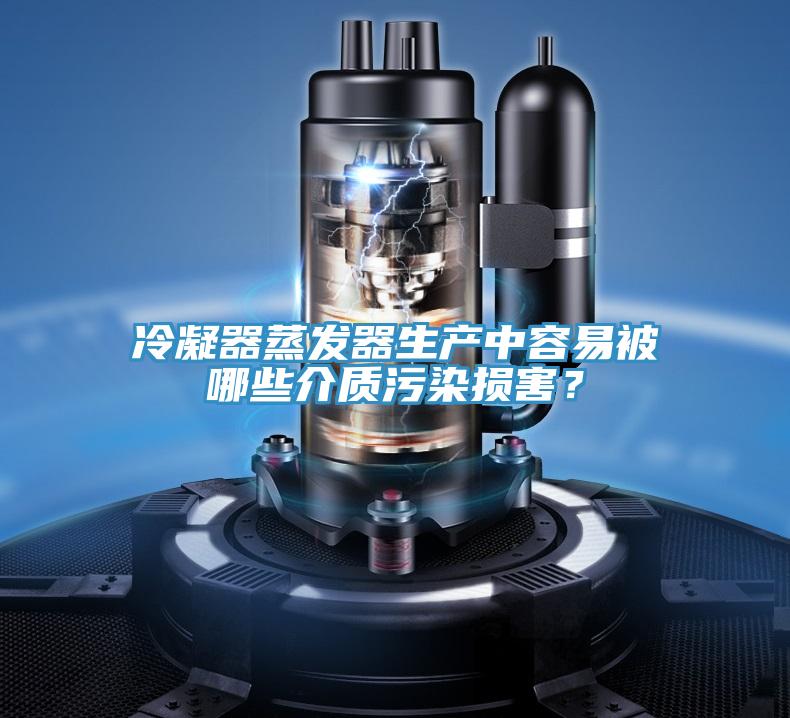 冷凝器蒸發(fā)器生產(chǎn)中容易被哪些介質(zhì)污染損害？