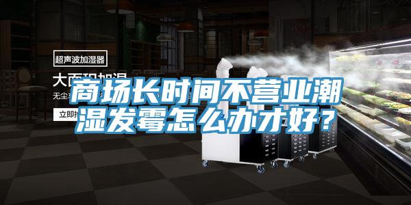 商場長時(shí)間不營業(yè)潮濕發(fā)霉怎么辦才好？