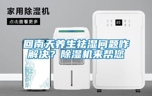 回南天養(yǎng)生祛濕問題咋解決？除濕機來幫您