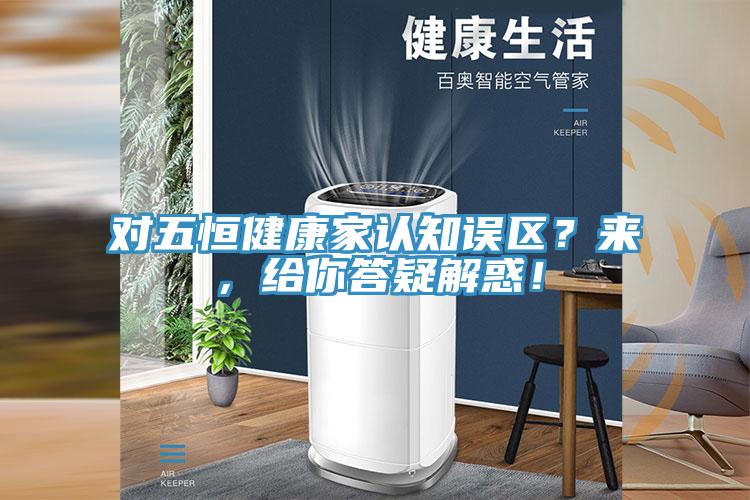 對五恒健康家認知誤區(qū)？來，給你答疑解惑！