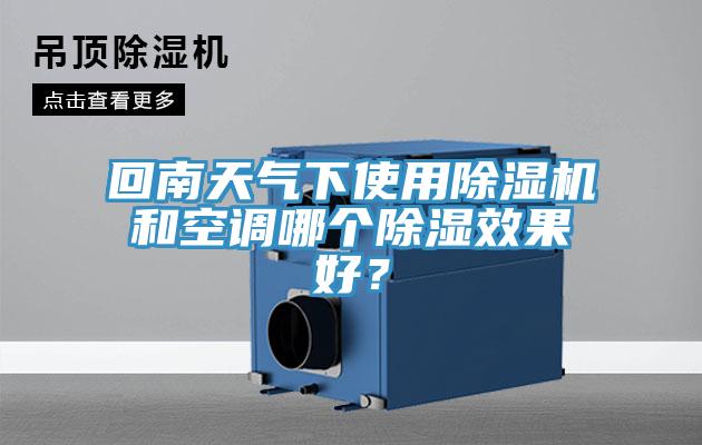 回南天氣下使用除濕機(jī)和空調(diào)哪個(gè)除濕效果好？