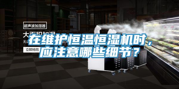 在維護(hù)恒溫恒濕機(jī)時(shí)，應(yīng)注意哪些細(xì)節(jié)？