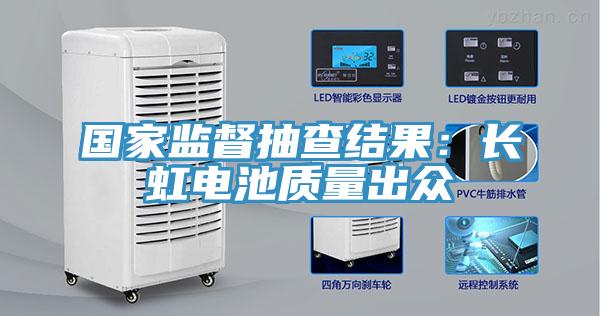 國家監(jiān)督抽查結(jié)果：長(zhǎng)虹電池質(zhì)量出眾