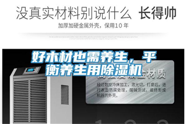 好木材也需養(yǎng)生，平衡養(yǎng)生用除濕機(jī)