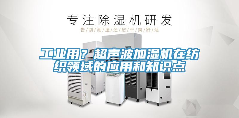 工業(yè)用？超聲波加濕機(jī)在紡織領(lǐng)域的應(yīng)用和知識(shí)點(diǎn)