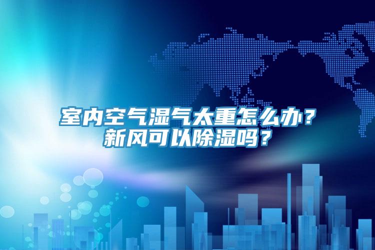室內(nèi)空氣濕氣太重怎么辦？新風可以除濕嗎？