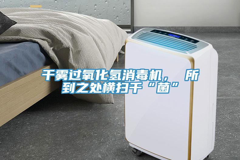干霧過氧化氫消毒機， 所到之處橫掃千“菌”
