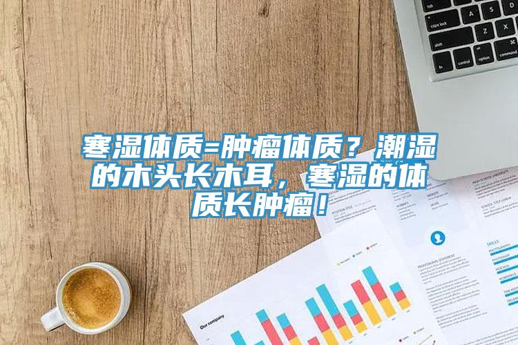 寒濕體質(zhì)=腫瘤體質(zhì)？潮濕的木頭長木耳，寒濕的體質(zhì)長腫瘤！
