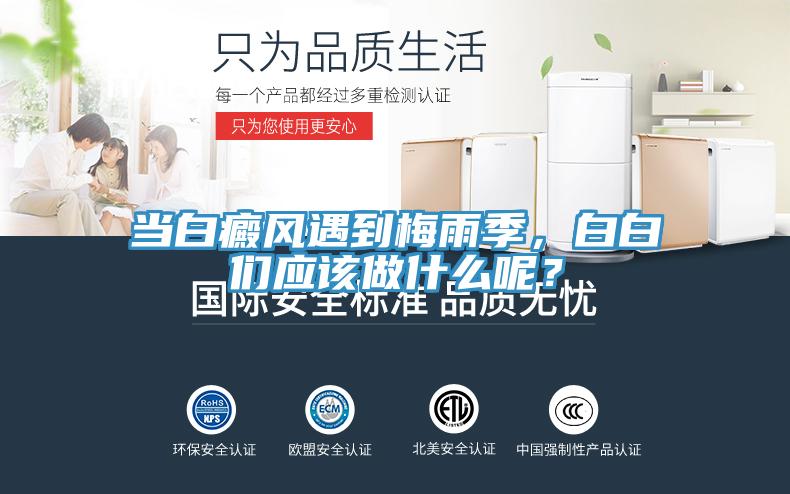 當(dāng)白癜風(fēng)遇到梅雨季，白白們應(yīng)該做什么呢？