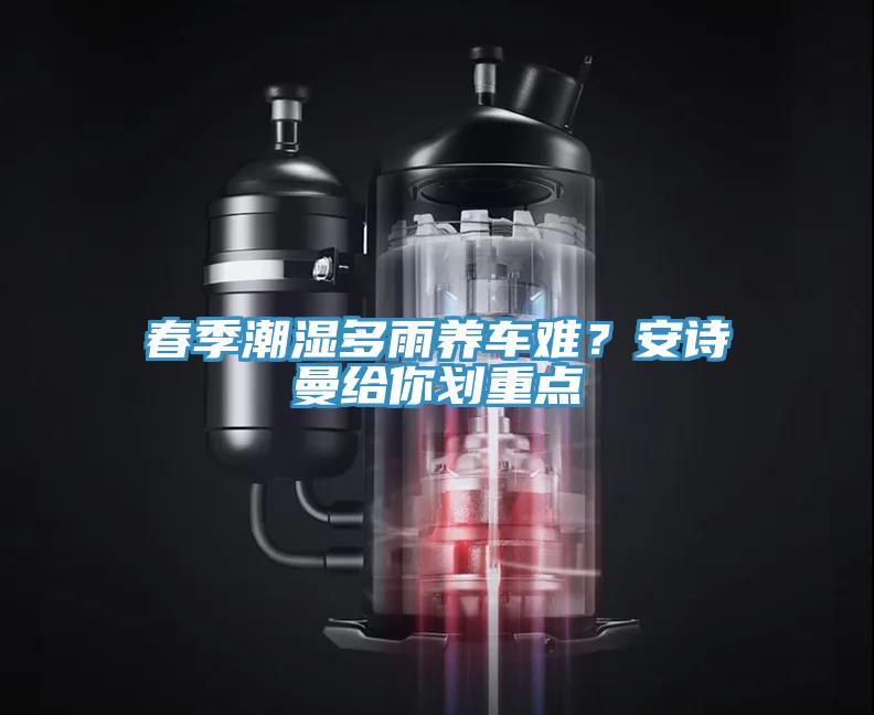 春季潮濕多雨養(yǎng)車難？安詩(shī)曼給你劃重點(diǎn)