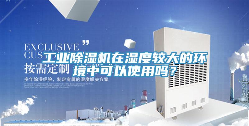 工業(yè)除濕機在濕度較大的環(huán)境中可以使用嗎？