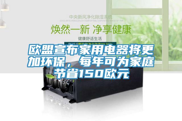 歐盟宣布家用電器將更加環(huán)保，每年可為家庭節(jié)省150歐元