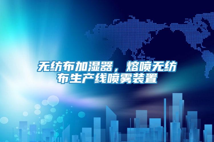 無紡布加濕器，熔噴無紡布生產(chǎn)線噴霧裝置