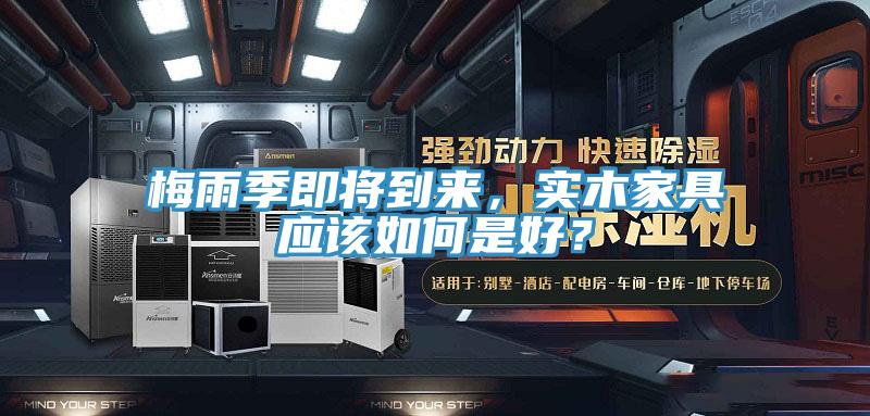 梅雨季即將到來，實木家具應(yīng)該如何是好？