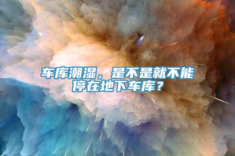 車庫潮濕，是不是就不能停在地下車庫？