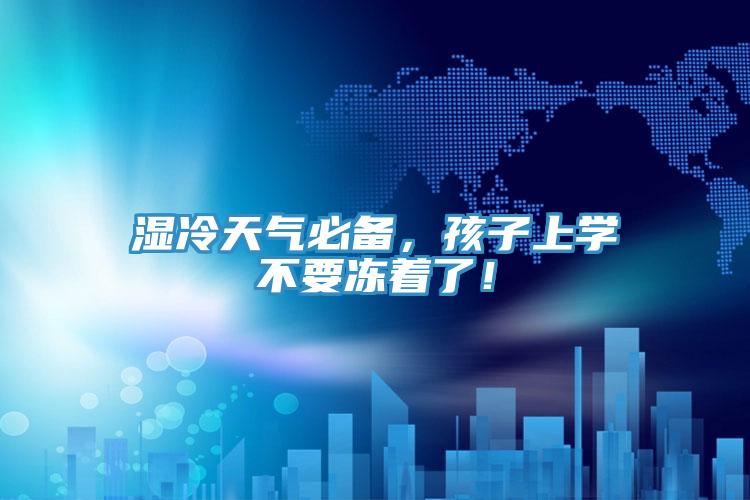 濕冷天氣必備，孩子上學(xué)不要凍著了！