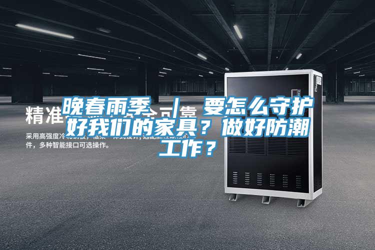 晚春雨季 ｜ 要怎么守護(hù)好我們的家具？做好防潮工作？