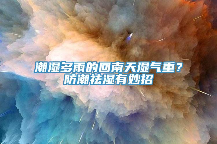 潮濕多雨的回南天濕氣重？防潮祛濕有妙招