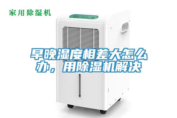 早晚濕度相差大怎么辦，用除濕機(jī)解決