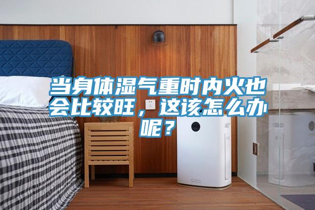 當(dāng)身體濕氣重時內(nèi)火也會比較旺，這該怎么辦呢？