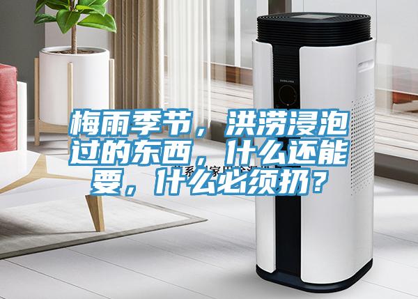 梅雨季節(jié)，洪澇浸泡過的東西，什么還能要，什么必須扔？