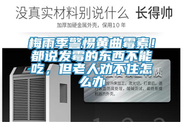 梅雨季警惕黃曲霉素！都說發(fā)霉的東西不能吃，但老人勸不住怎么辦