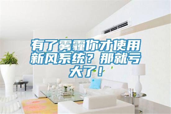 有了霧霾你才使用新風(fēng)系統(tǒng)？那就虧大了！