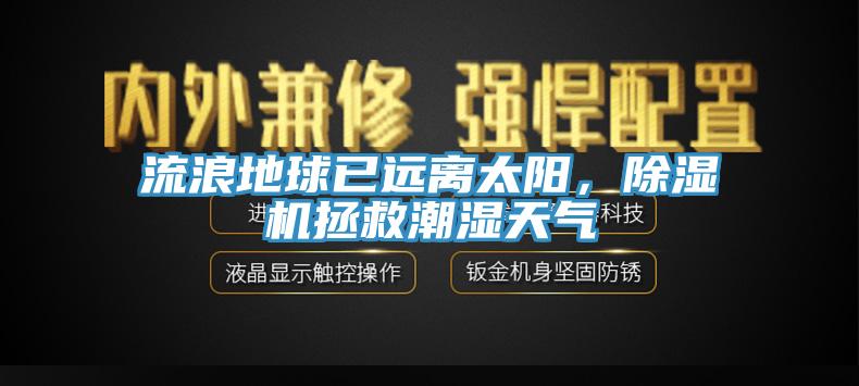 流浪地球已遠離太陽，除濕機拯救潮濕天氣