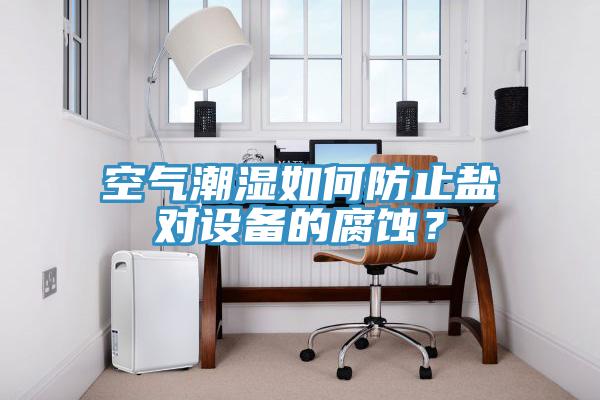 空氣潮濕如何防止鹽對設(shè)備的腐蝕？