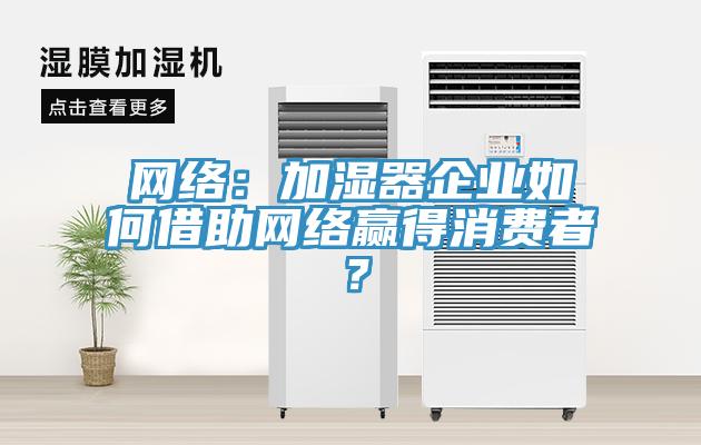 網(wǎng)絡(luò)：加濕器企業(yè)如何借助網(wǎng)絡(luò)贏得消費(fèi)者？