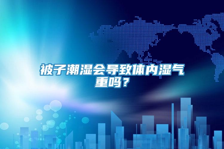 被子潮濕會導(dǎo)致體內(nèi)濕氣重嗎？