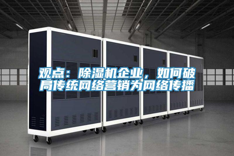 觀點：除濕機企業(yè)，如何破局傳統(tǒng)網絡營銷為網絡傳播