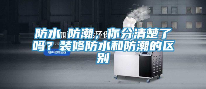 防水≠防潮，你分清楚了嗎？裝修防水和防潮的區(qū)別