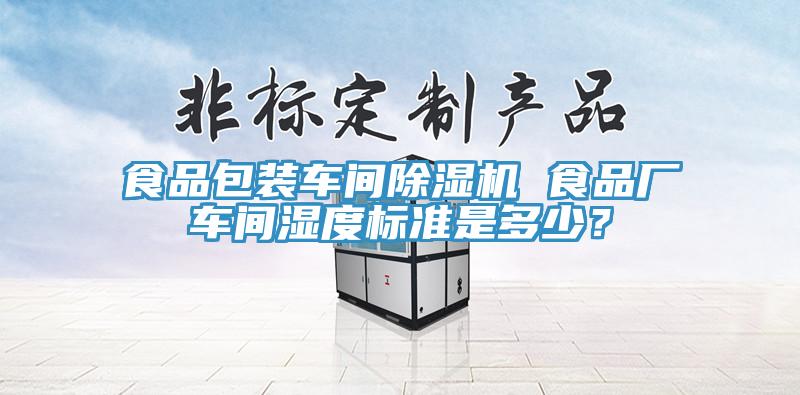 食品包裝車間除濕機(jī) 食品廠車間濕度標(biāo)準(zhǔn)是多少？