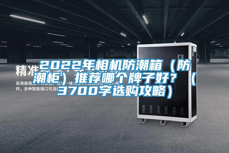 2022年相機(jī)防潮箱（防潮柜）推薦哪個(gè)牌子好？（3700字選購(gòu)攻略）