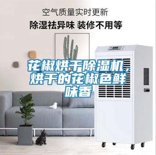花椒烘干除濕機，烘干的花椒色鮮味香