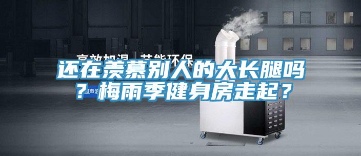 還在羨慕別人的大長腿嗎？梅雨季健身房走起？