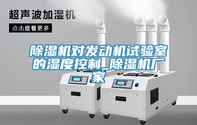除濕機(jī)對發(fā)動機(jī)試驗(yàn)室的濕度控制_除濕機(jī)廠家