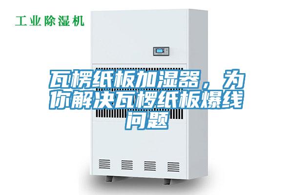 瓦楞紙板加濕器，為你解決瓦欏紙板爆線問(wèn)題