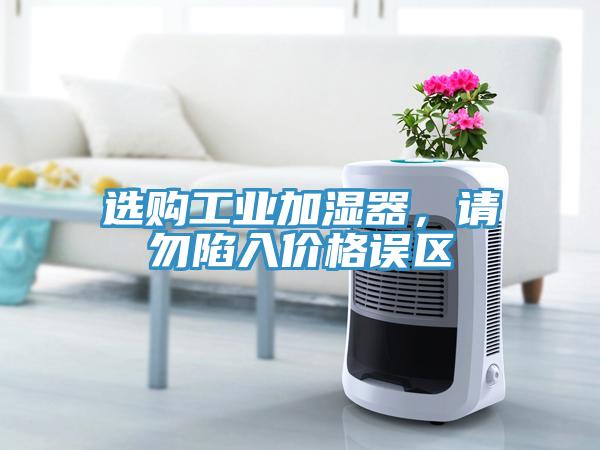 選購工業(yè)加濕器，請勿陷入價格誤區(qū)