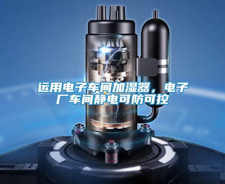 運(yùn)用電子車間加濕器，電子廠車間靜電可防可控