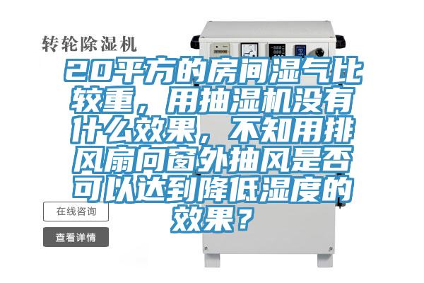20平方的房間濕氣比較重，用抽濕機(jī)沒有什么效果，不知用排風(fēng)扇向窗外抽風(fēng)是否可以達(dá)到降低濕度的效果？